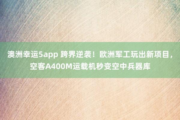 澳洲幸运5app 跨界逆袭！欧洲军工玩出新项目，空客A400M运载机秒变空中兵器库