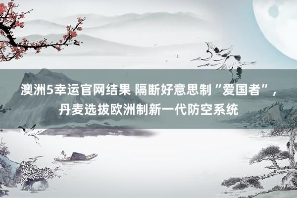 澳洲5幸运官网结果 隔断好意思制“爱国者”，丹麦选拔欧洲制新一代防空系统