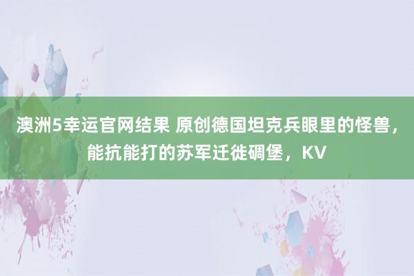 澳洲5幸运官网结果 原创德国坦克兵眼里的怪兽，能抗能打的苏军迁徙碉堡，KV