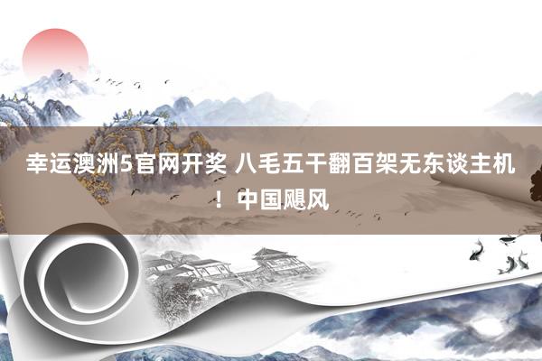 幸运澳洲5官网开奖 八毛五干翻百架无东谈主机！中国飓风