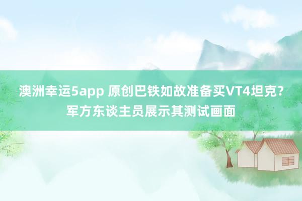 澳洲幸运5app 原创巴铁如故准备买VT4坦克？军方东谈主员展示其测试画面