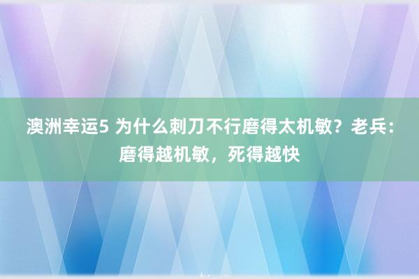 澳洲幸运5 为什么刺刀不行磨得太机敏？老兵：磨得越机敏，死得越快