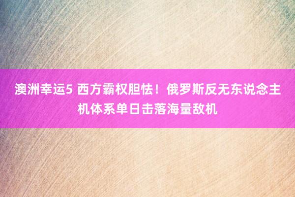 澳洲幸运5 西方霸权胆怯！俄罗斯反无东说念主机体系单日击落海量敌机