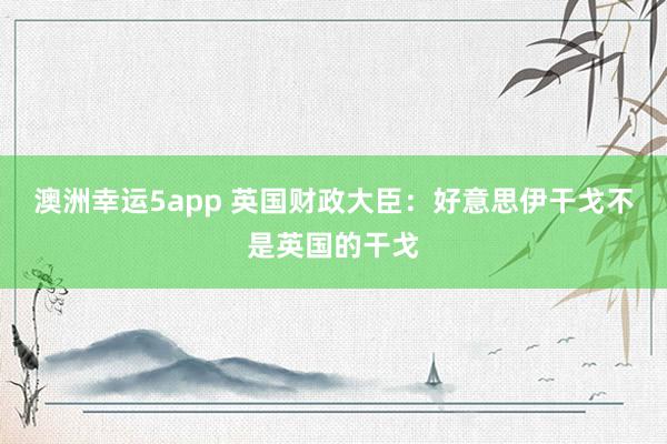 澳洲幸运5app 英国财政大臣：好意思伊干戈不是英国的干戈