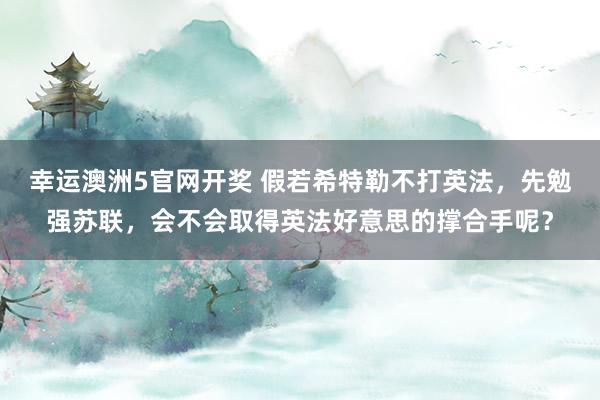 幸运澳洲5官网开奖 假若希特勒不打英法，先勉强苏联，会不会取得英法好意思的撑合手呢？