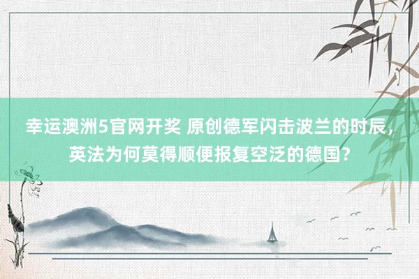 幸运澳洲5官网开奖 原创德军闪击波兰的时辰，英法为何莫得顺便报复空泛的德国？