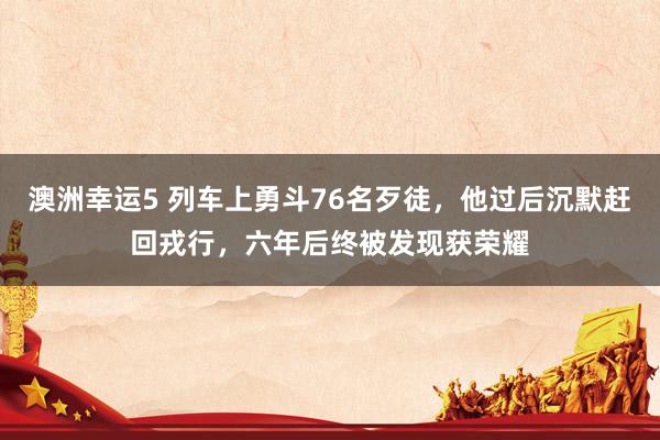 澳洲幸运5 列车上勇斗76名歹徒，他过后沉默赶回戎行，六年后终被发现获荣耀