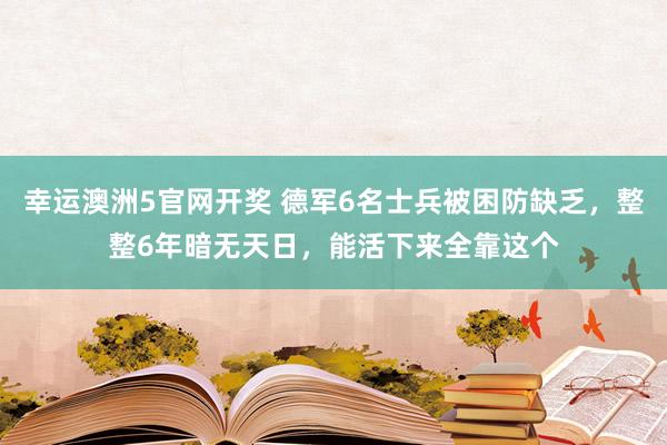 幸运澳洲5官网开奖 德军6名士兵被困防缺乏，整整6年暗无天日，能活下来全靠这个