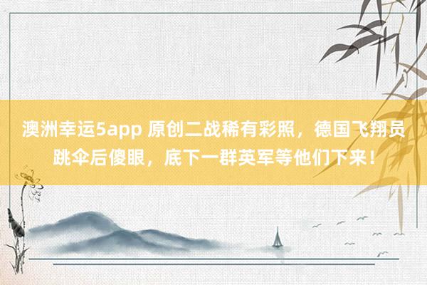 澳洲幸运5app 原创二战稀有彩照，德国飞翔员跳伞后傻眼，底下一群英军等他们下来！