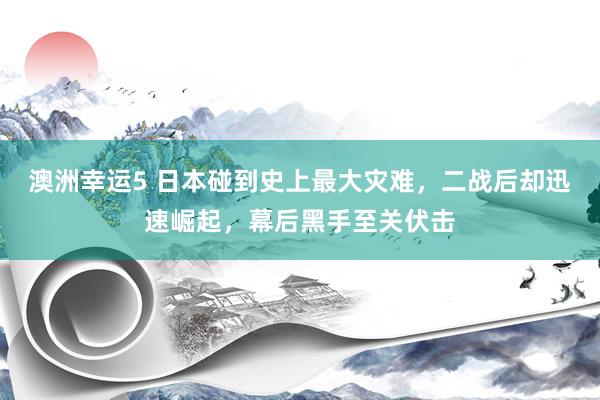 澳洲幸运5 日本碰到史上最大灾难，二战后却迅速崛起，幕后黑手至关伏击