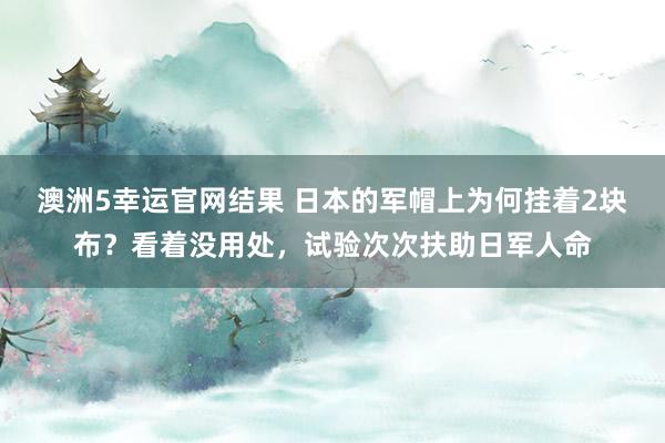 澳洲5幸运官网结果 日本的军帽上为何挂着2块布？看着没用处，试验次次扶助日军人命