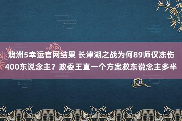 澳洲5幸运官网结果 长津湖之战为何89师仅冻伤400东说念主？政委王直一个方案救东说念主多半