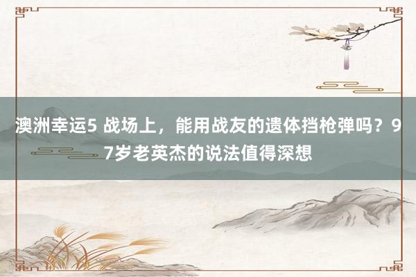 澳洲幸运5 战场上，能用战友的遗体挡枪弹吗？97岁老英杰的说法值得深想