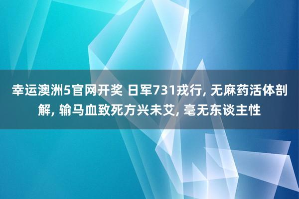 幸运澳洲5官网开奖 日军731戎行, 无麻药活体剖解, 输马血致死方兴未艾, 毫无东谈主性
