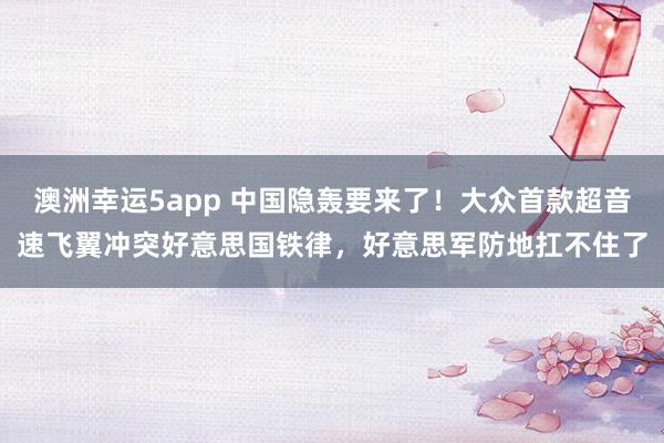 澳洲幸运5app 中国隐轰要来了！大众首款超音速飞翼冲突好意思国铁律，好意思军防地扛不住了