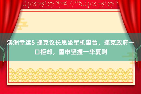 澳洲幸运5 捷克议长思坐军机窜台，捷克政府一口拒却，重申坚握一华夏则