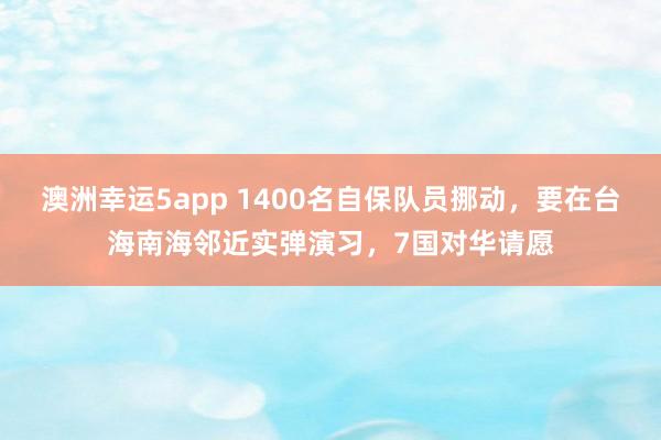 澳洲幸运5app 1400名自保队员挪动，要在台海南海邻近实弹演习，7国对华请愿