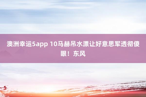 澳洲幸运5app 10马赫吊水漂让好意思军透彻傻眼！东风