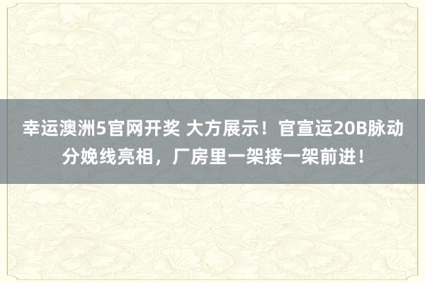 幸运澳洲5官网开奖 大方展示！官宣运20B脉动分娩线亮相，厂房里一架接一架前进！