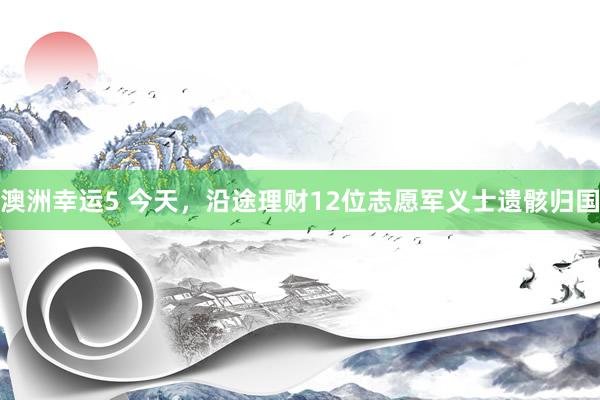 澳洲幸运5 今天，沿途理财12位志愿军义士遗骸归国
