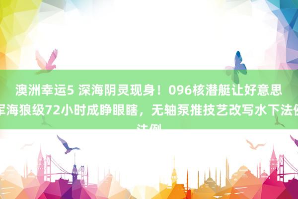 澳洲幸运5 深海阴灵现身！096核潜艇让好意思军海狼级72小时成睁眼瞎，无轴泵推技艺改写水下法例