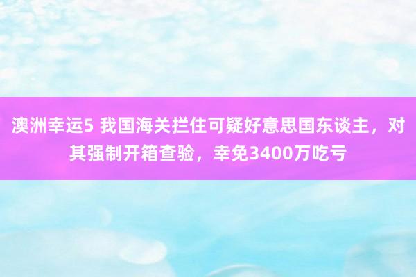 澳洲幸运5 我国海关拦住可疑好意思国东谈主，对其强制开箱查验，幸免3400万吃亏