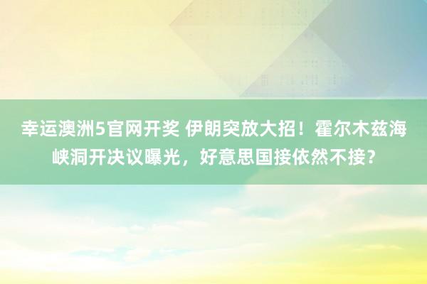 幸运澳洲5官网开奖 伊朗突放大招！霍尔木兹海峡洞开决议曝光，好意思国接依然不接？