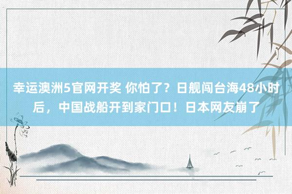 幸运澳洲5官网开奖 你怕了？日舰闯台海48小时后，中国战船开到家门口！日本网友崩了