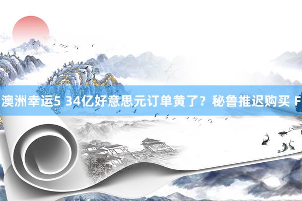 澳洲幸运5 34亿好意思元订单黄了？秘鲁推迟购买 F