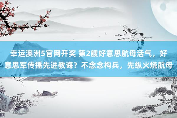 幸运澳洲5官网开奖 第2艘好意思航母活气，好意思军传播先进教诲？不念念构兵，先纵火烧航母