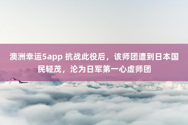 澳洲幸运5app 抗战此役后，该师团遭到日本国民轻茂，沦为日军第一心虚师团