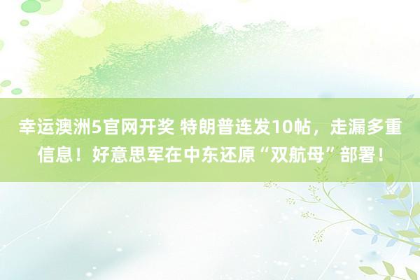 幸运澳洲5官网开奖 特朗普连发10帖，走漏多重信息！好意思军在中东还原“双航母”部署！