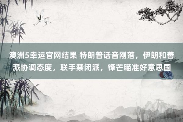 澳洲5幸运官网结果 特朗普话音刚落，伊朗和善派协调态度，联手禁闭派，锋芒瞄准好意思国