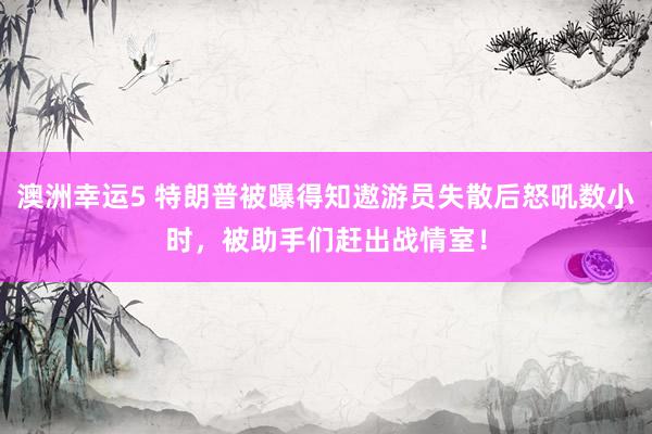 澳洲幸运5 特朗普被曝得知遨游员失散后怒吼数小时，被助手们赶出战情室！