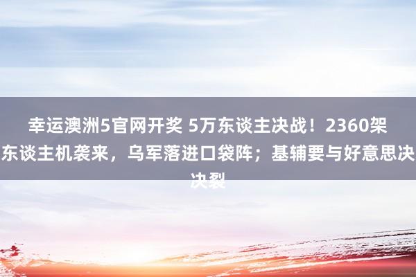 幸运澳洲5官网开奖 5万东谈主决战！2360架无东谈主机袭来，乌军落进口袋阵；基辅要与好意思决裂