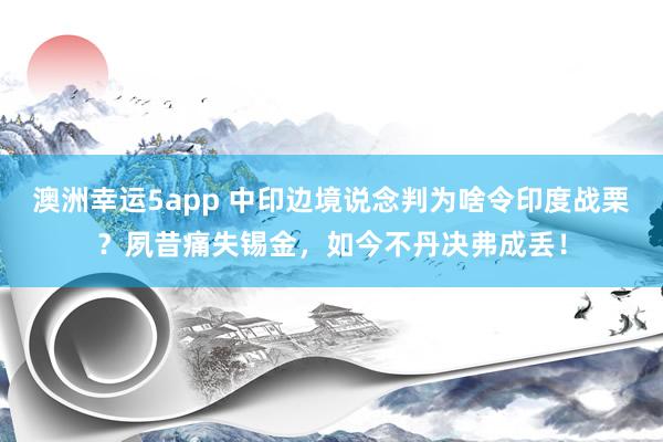 澳洲幸运5app 中印边境说念判为啥令印度战栗？夙昔痛失锡金，如今不丹决弗成丢！