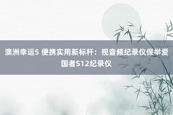 澳洲幸运5 便携实用新标杆：视音频纪录仪保举爱国者S12纪录仪