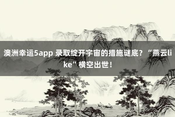 澳洲幸运5app 录取绽开宇宙的措施谜底？“燕云like”横空出世！