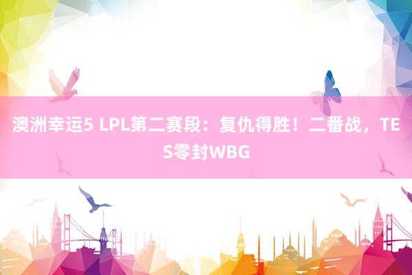 澳洲幸运5 LPL第二赛段：复仇得胜！二番战，TES零封WBG