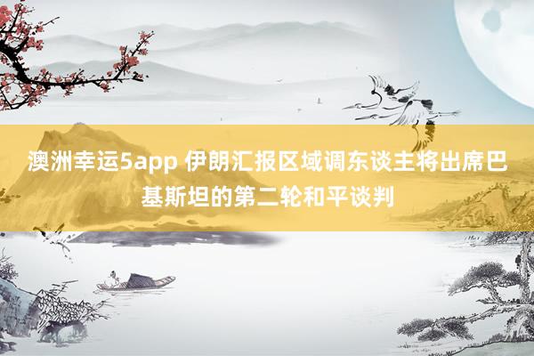 澳洲幸运5app 伊朗汇报区域调东谈主将出席巴基斯坦的第二轮和平谈判