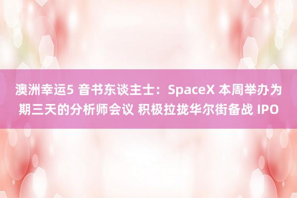 澳洲幸运5 音书东谈主士：SpaceX 本周举办为期三天的分析师会议 积极拉拢华尔街备战 IPO