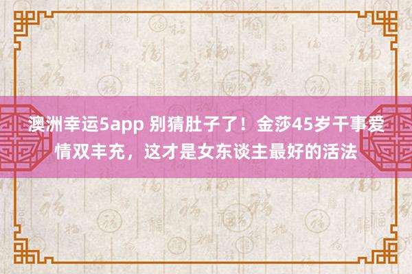 澳洲幸运5app 别猜肚子了！金莎45岁干事爱情双丰充，这才是女东谈主最好的活法