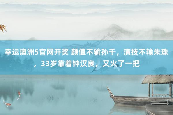 幸运澳洲5官网开奖 颜值不输孙千，演技不输朱珠，33岁靠着钟汉良，又火了一把