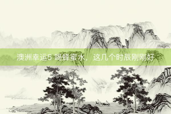 澳洲幸运5 喝蜂蜜水，这几个时辰刚刚好