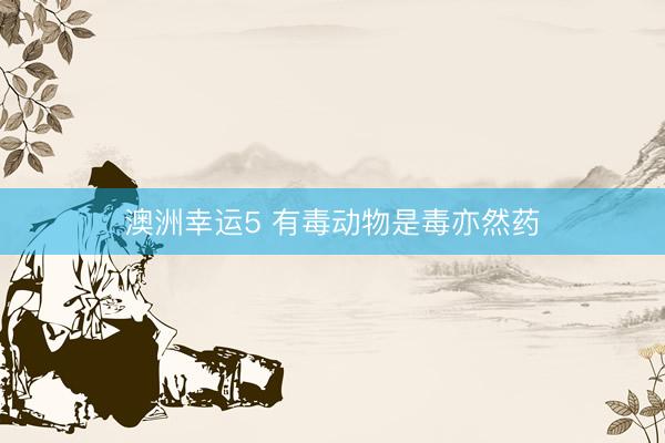 澳洲幸运5 有毒动物是毒亦然药