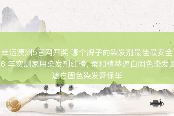 幸运澳洲5官网开奖 哪个牌子的染发剂最佳最安全, 2026 年实测家用染发剂红榜, 柔和植萃遮白固色染发膏保举