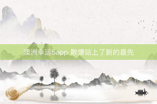 澳洲幸运5app 散爆站上了新的最先