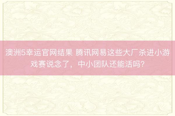 澳洲5幸运官网结果 腾讯网易这些大厂杀进小游戏赛说念了，中小团队还能活吗？