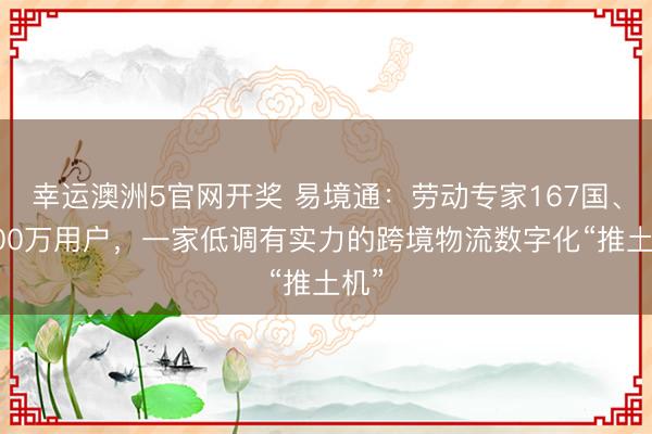 幸运澳洲5官网开奖 易境通：劳动专家167国、1500万用户，一家低调有实力的跨境物流数字化“推土机”