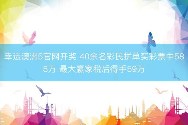 幸运澳洲5官网开奖 40余名彩民拼单买彩票中585万 最大赢家税后得手59万